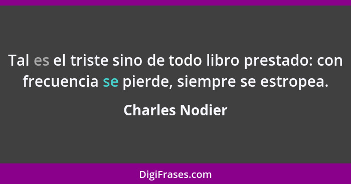 Tal es el triste sino de todo libro prestado: con frecuencia se pierde, siempre se estropea.... - Charles Nodier