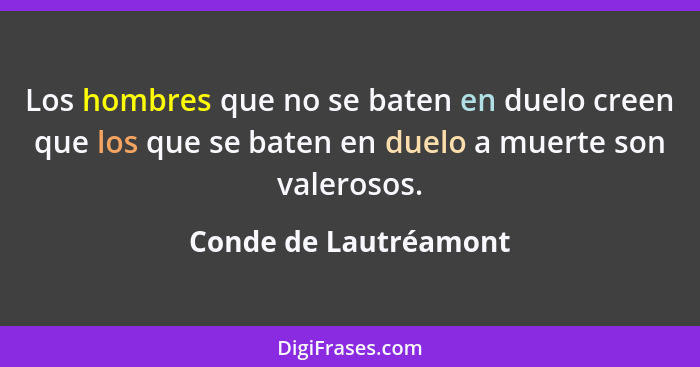 Los hombres que no se baten en duelo creen que los que se baten en duelo a muerte son valerosos.... - Conde de Lautréamont