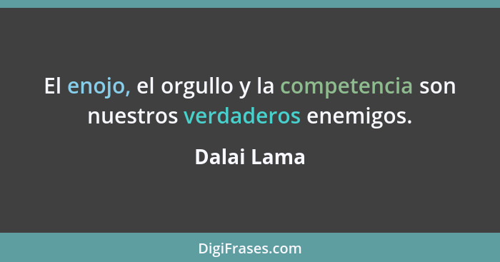 El enojo, el orgullo y la competencia son nuestros verdaderos enemigos.... - Dalai Lama