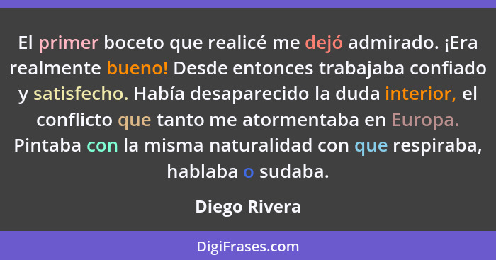 El primer boceto que realicé me dejó admirado. ¡Era realmente bueno! Desde entonces trabajaba confiado y satisfecho. Había desaparecido... - Diego Rivera