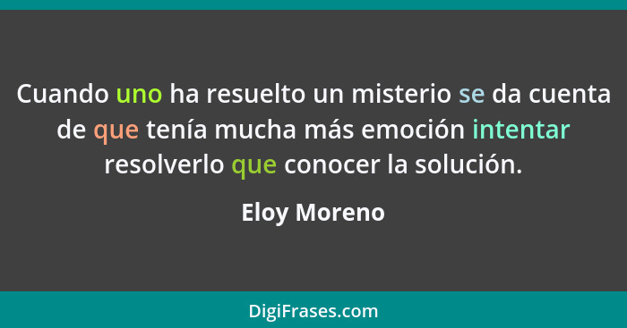 Cuando uno ha resuelto un misterio se da cuenta de que tenía mucha más emoción intentar resolverlo que conocer la solución.... - Eloy Moreno