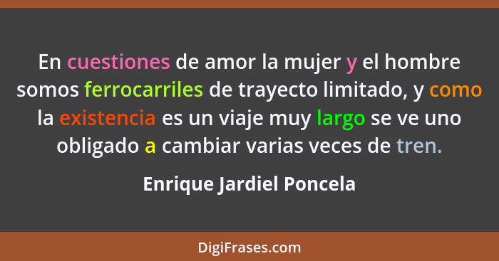 En cuestiones de amor la mujer y el hombre somos ferrocarriles de trayecto limitado, y como la existencia es un viaje muy la... - Enrique Jardiel Poncela