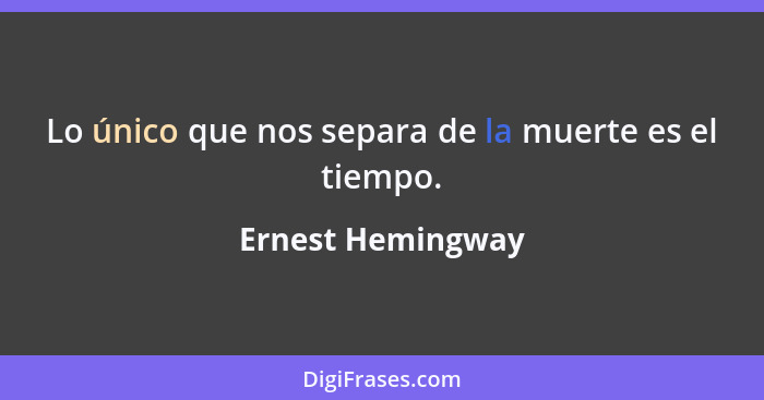 Lo único que nos separa de la muerte es el tiempo.... - Ernest Hemingway