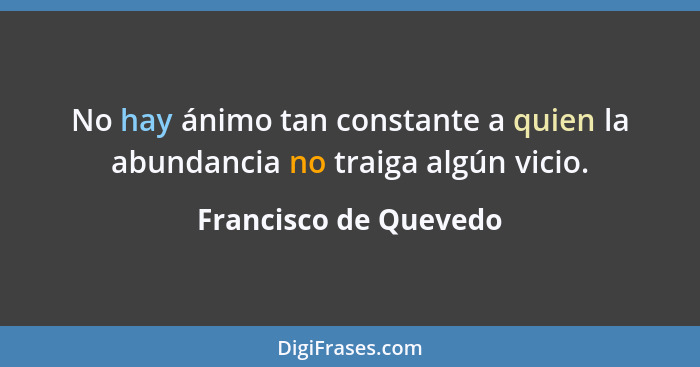 No hay ánimo tan constante a quien la abundancia no traiga algún vicio.... - Francisco de Quevedo