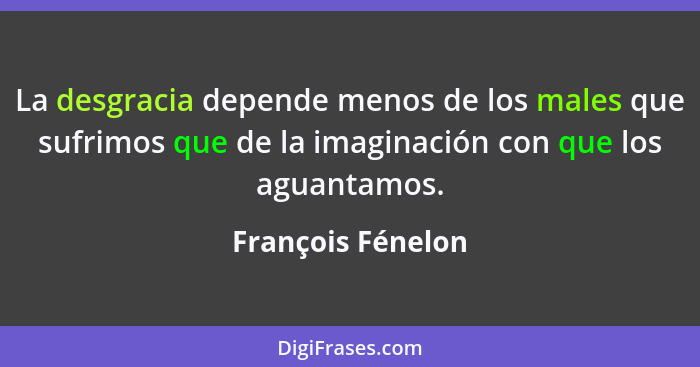 La desgracia depende menos de los males que sufrimos que de la imaginación con que los aguantamos.... - François Fénelon