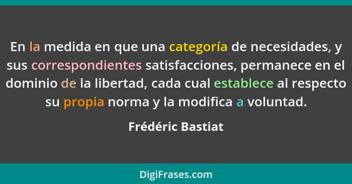 En la medida en que una categoría de necesidades, y sus correspondientes satisfacciones, permanece en el dominio de la libertad, ca... - Frédéric Bastiat