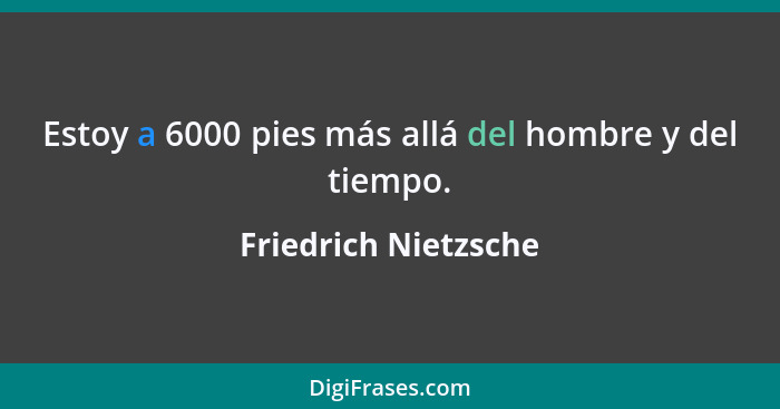 Estoy a 6000 pies más allá del hombre y del tiempo.... - Friedrich Nietzsche