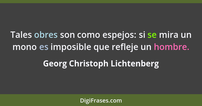 Tales obres son como espejos: si se mira un mono es imposible que refleje un hombre.... - Georg Christoph Lichtenberg