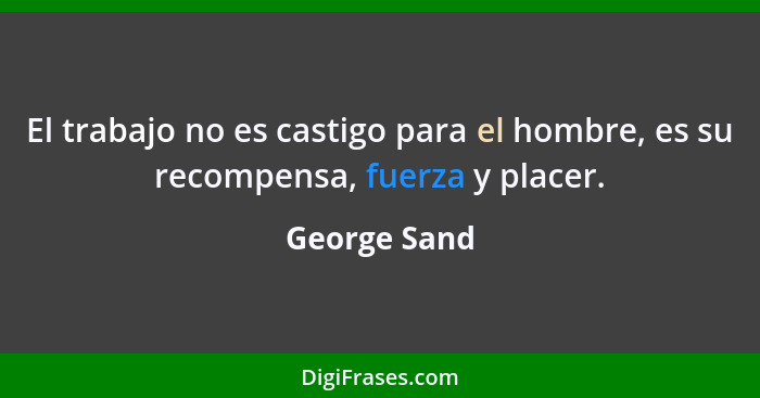 El trabajo no es castigo para el hombre, es su recompensa, fuerza y placer.... - George Sand