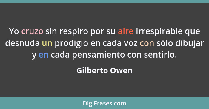 Yo cruzo sin respiro por su aire irrespirable que desnuda un prodigio en cada voz con sólo dibujar y en cada pensamiento con sentirlo.... - Gilberto Owen