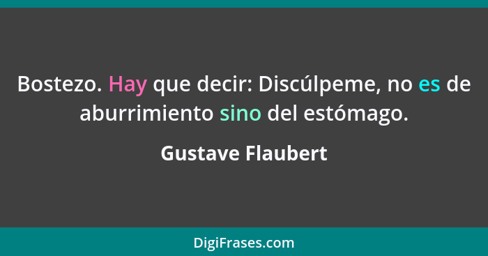 Bostezo. Hay que decir: Discúlpeme, no es de aburrimiento sino del estómago.... - Gustave Flaubert