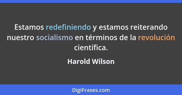 Estamos redefiniendo y estamos reiterando nuestro socialismo en términos de la revolución científica.... - Harold Wilson