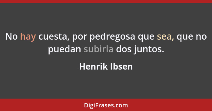 No hay cuesta, por pedregosa que sea, que no puedan subirla dos juntos.... - Henrik Ibsen