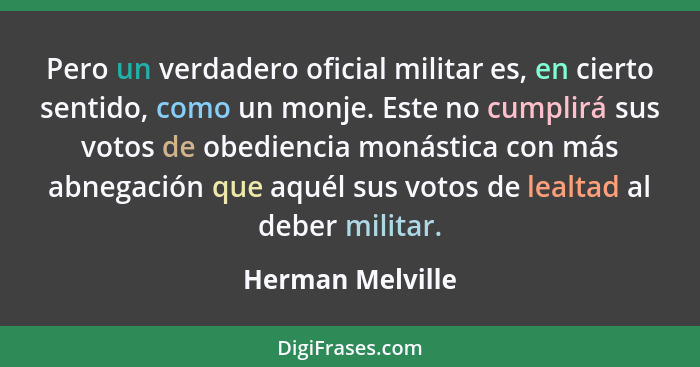 Pero un verdadero oficial militar es, en cierto sentido, como un monje. Este no cumplirá sus votos de obediencia monástica con más a... - Herman Melville