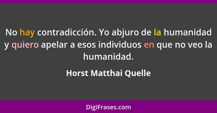 No hay contradicción. Yo abjuro de la humanidad y quiero apelar a esos individuos en que no veo la humanidad.... - Horst Matthai Quelle