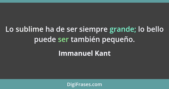 Lo sublime ha de ser siempre grande; lo bello puede ser también pequeño.... - Immanuel Kant