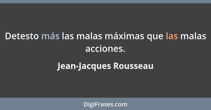 Detesto más las malas máximas que las malas acciones.... - Jean-Jacques Rousseau