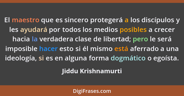 El maestro que es sincero protegerá a los discípulos y les ayudará por todos los medios posibles a crecer hacia la verdadera clas... - Jiddu Krishnamurti