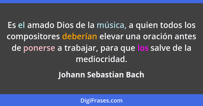 Es el amado Dios de la música, a quien todos los compositores deberían elevar una oración antes de ponerse a trabajar, para qu... - Johann Sebastian Bach
