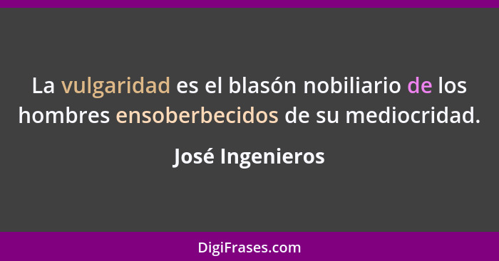 La vulgaridad es el blasón nobiliario de los hombres ensoberbecidos de su mediocridad.... - José Ingenieros