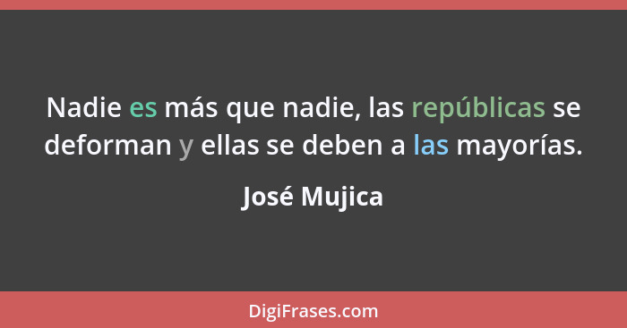 Nadie es más que nadie, las repúblicas se deforman y ellas se deben a las mayorías.... - José Mujica