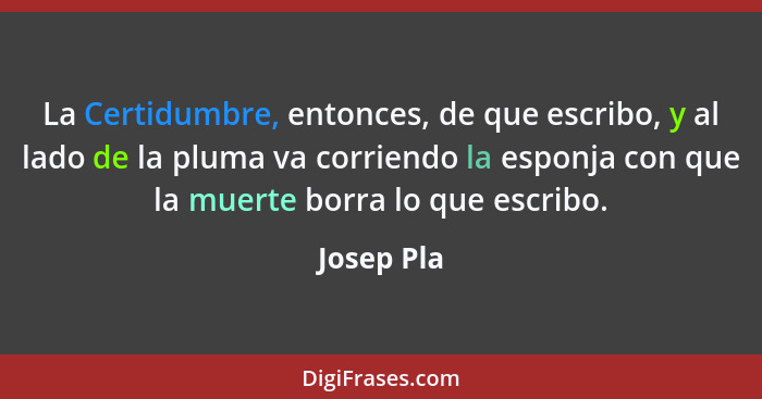 La Certidumbre, entonces, de que escribo, y al lado de la pluma va corriendo la esponja con que la muerte borra lo que escribo.... - Josep Pla