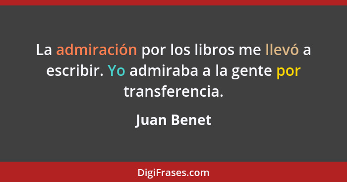 La admiración por los libros me llevó a escribir. Yo admiraba a la gente por transferencia.... - Juan Benet