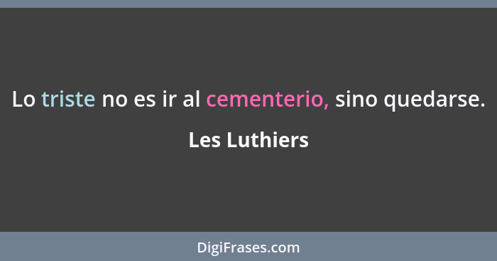 Lo triste no es ir al cementerio, sino quedarse.... - Les Luthiers