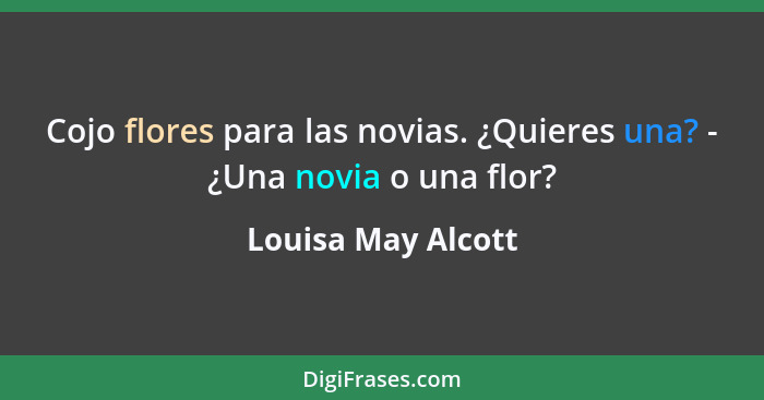 Cojo flores para las novias. ¿Quieres una? - ¿Una novia o una flor?... - Louisa May Alcott