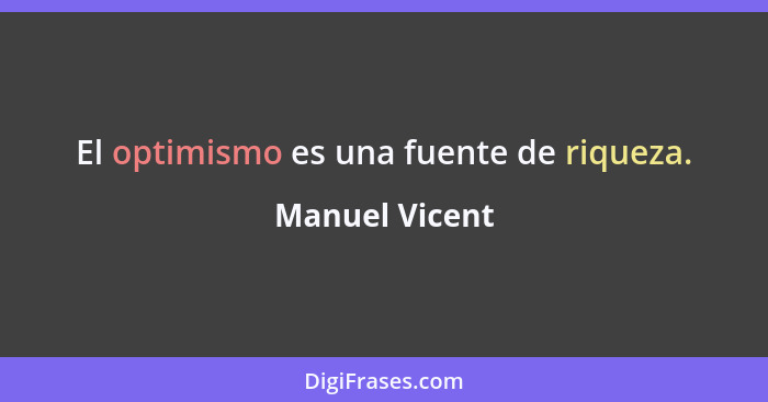 El optimismo es una fuente de riqueza.... - Manuel Vicent