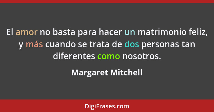 El amor no basta para hacer un matrimonio feliz, y más cuando se trata de dos personas tan diferentes como nosotros.... - Margaret Mitchell