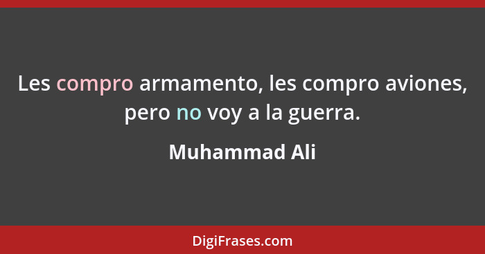 Les compro armamento, les compro aviones, pero no voy a la guerra.... - Muhammad Ali