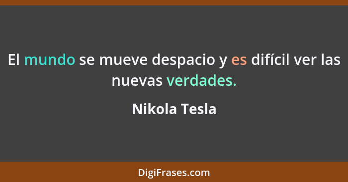 El mundo se mueve despacio y es difícil ver las nuevas verdades.... - Nikola Tesla