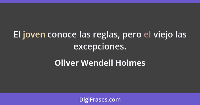 El joven conoce las reglas, pero el viejo las excepciones.... - Oliver Wendell Holmes