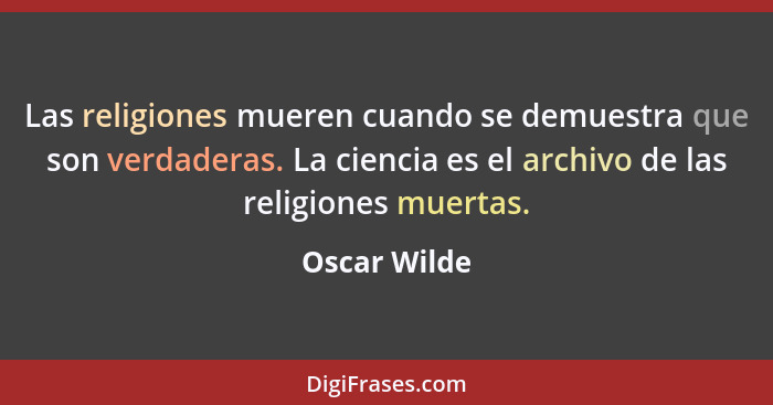 Las religiones mueren cuando se demuestra que son verdaderas. La ciencia es el archivo de las religiones muertas.... - Oscar Wilde