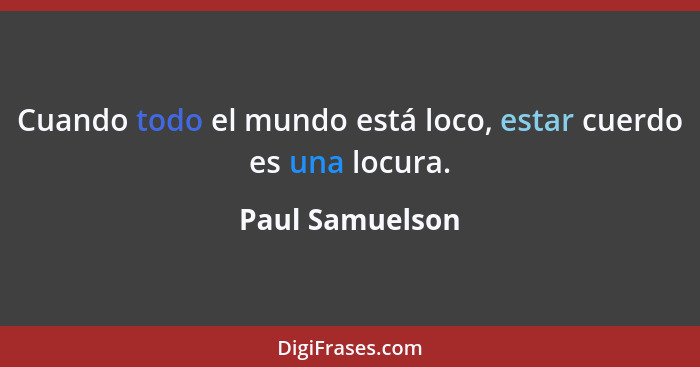 Cuando todo el mundo está loco, estar cuerdo es una locura.... - Paul Samuelson