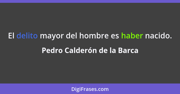 El delito mayor del hombre es haber nacido.... - Pedro Calderón de la Barca