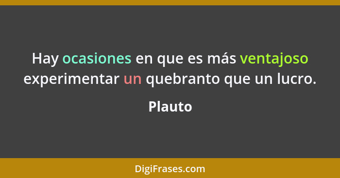 Hay ocasiones en que es más ventajoso experimentar un quebranto que un lucro.... - Plauto