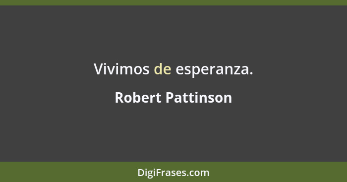 Vivimos de esperanza.... - Robert Pattinson