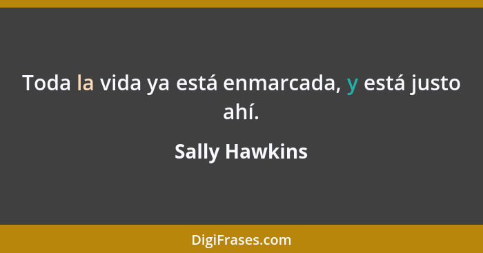 Toda la vida ya está enmarcada, y está justo ahí.... - Sally Hawkins