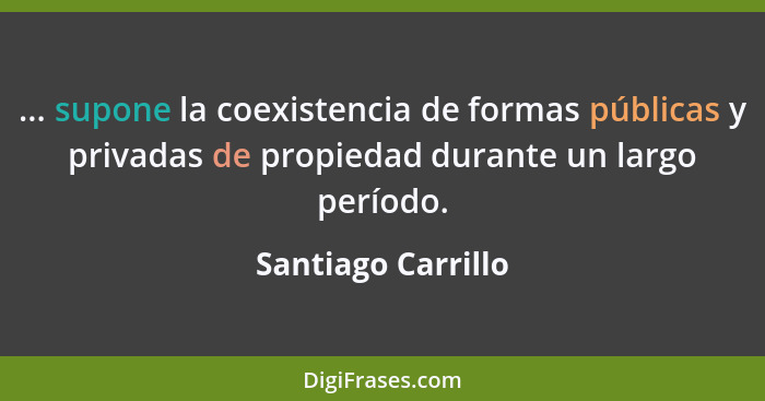 ... supone la coexistencia de formas públicas y privadas de propiedad durante un largo período.... - Santiago Carrillo