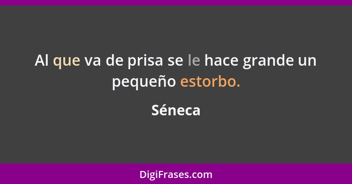 Al que va de prisa se le hace grande un pequeño estorbo.... - Séneca