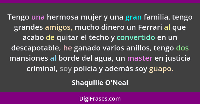 Tengo una hermosa mujer y una gran familia, tengo grandes amigos, mucho dinero un Ferrari al que acabo de quitar el techo y con... - Shaquille O'Neal