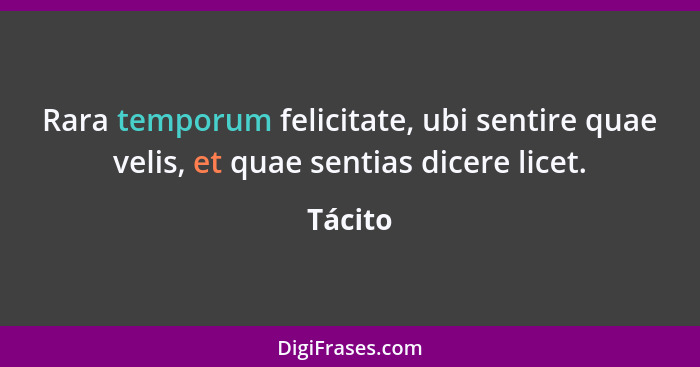 Rara temporum felicitate, ubi sentire quae velis, et quae sentias dicere licet.... - Tácito