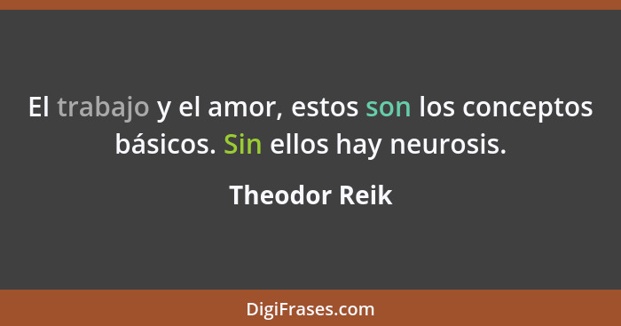 El trabajo y el amor, estos son los conceptos básicos. Sin ellos hay neurosis.... - Theodor Reik