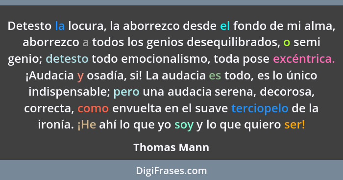 Detesto la locura, la aborrezco desde el fondo de mi alma, aborrezco a todos los genios desequilibrados, o semi genio; detesto todo emoc... - Thomas Mann