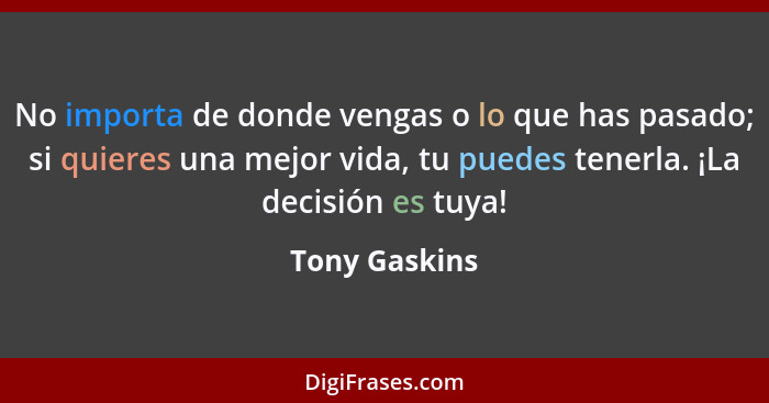 No importa de donde vengas o lo que has pasado; si quieres una mejor vida, tu puedes tenerla. ¡La decisión es tuya!... - Tony Gaskins