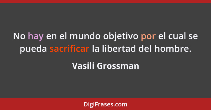 No hay en el mundo objetivo por el cual se pueda sacrificar la libertad del hombre.... - Vasili Grossman