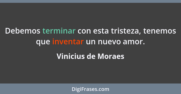Debemos terminar con esta tristeza, tenemos que inventar un nuevo amor.... - Vinicius de Moraes
