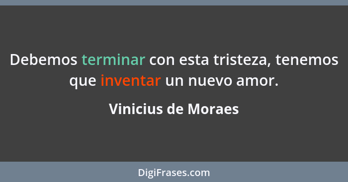 Debemos terminar con esta tristeza, tenemos que inventar un nuevo amor.... - Vinicius de Moraes